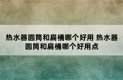 热水器圆筒和扁桶哪个好用 热水器圆筒和扁桶哪个好用点